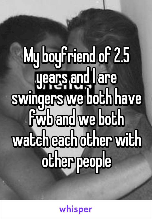 My boyfriend of 2.5 years and I are swingers we both have fwb and we both watch each other with other people