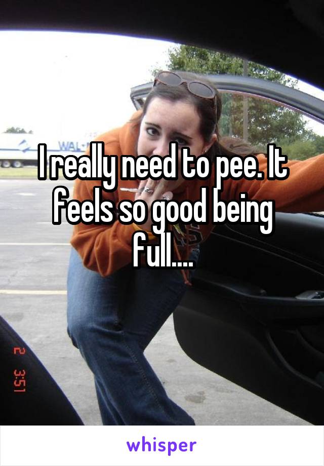I really need to pee. It feels so good being full....
