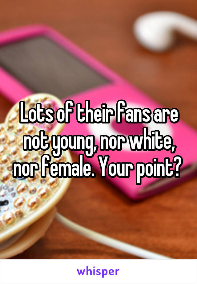 Lots of their fans are not young, nor white, nor female. Your point? 