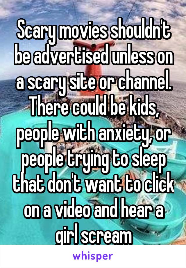 Scary movies shouldn't be advertised unless on a scary site or channel. There could be kids, people with anxiety, or people trying to sleep that don't want to click on a video and hear a girl scream