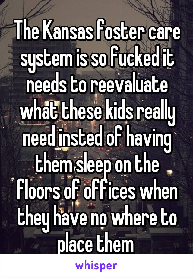 The Kansas foster care system is so fucked it needs to reevaluate what these kids really need insted of having them sleep on the floors of offices when they have no where to place them 