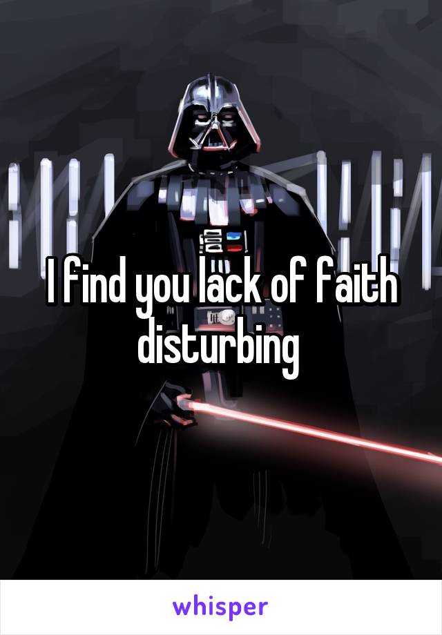 I find you lack of faith disturbing 