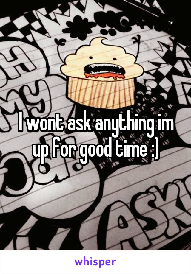 I wont ask anything im up for good time :)