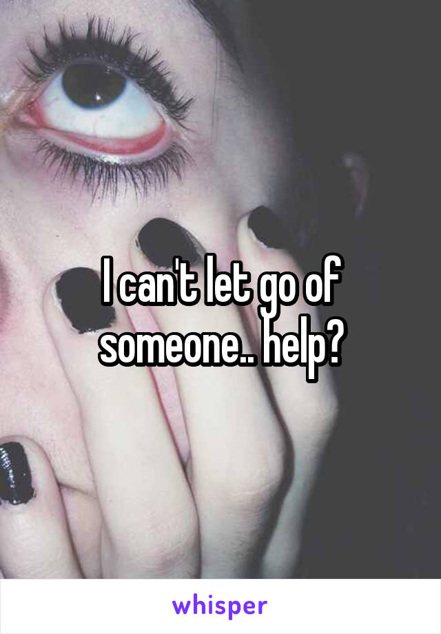 I can't let go of someone.. help?