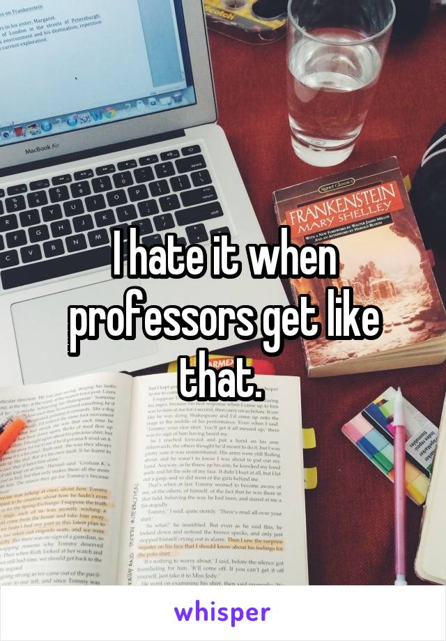 I hate it when professors get like that. 
