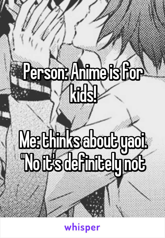 Person: Anime is for kids!

Me: thinks about yaoi.
"No it's definitely not