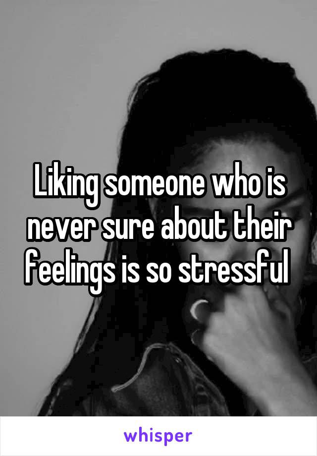 Liking someone who is never sure about their feelings is so stressful 