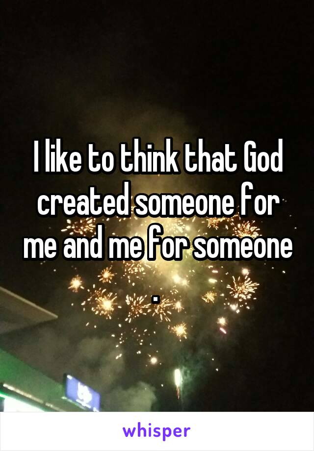 I like to think that God created someone for me and me for someone . 