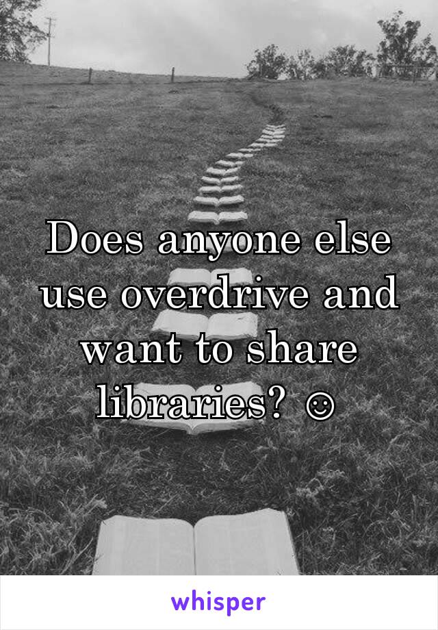 Does anyone else use overdrive and want to share libraries? ☺