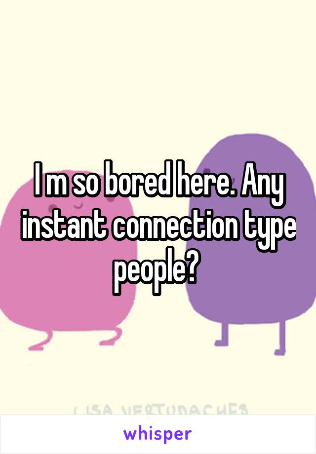 I m so bored here. Any instant connection type people? 