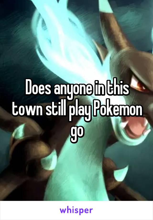 Does anyone in this town still play Pokemon go
