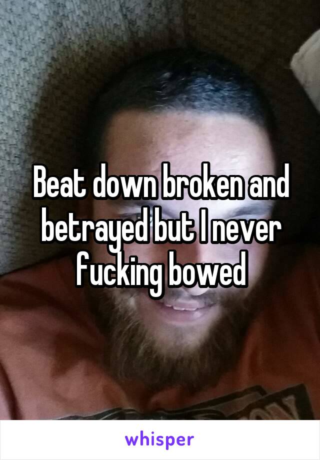 Beat down broken and betrayed but I never fucking bowed