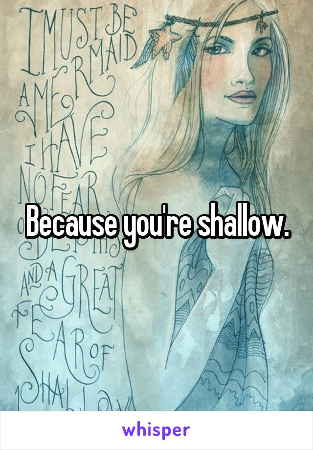 Because you're shallow.