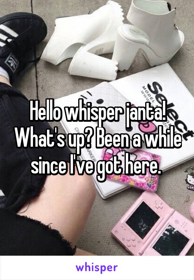 Hello whisper janta! What's up? Been a while since I've got here. 