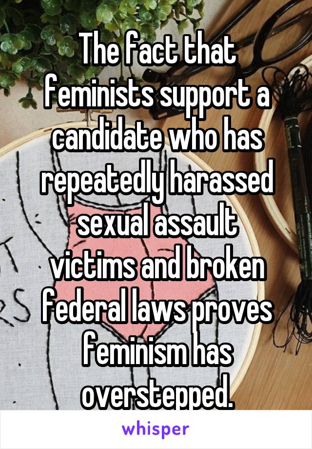 The fact that feminists support a candidate who has repeatedly harassed sexual assault
victims and broken federal laws proves feminism has overstepped.