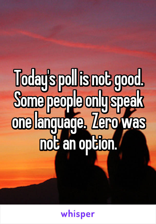 Today's poll is not good. Some people only speak one language.  Zero was not an option.