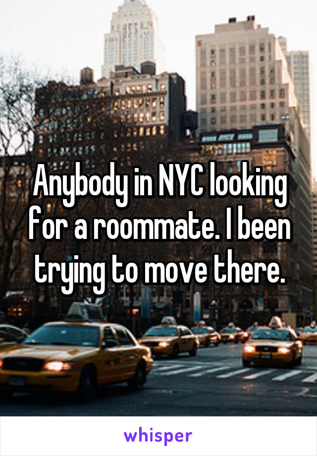 Anybody in NYC looking for a roommate. I been trying to move there.