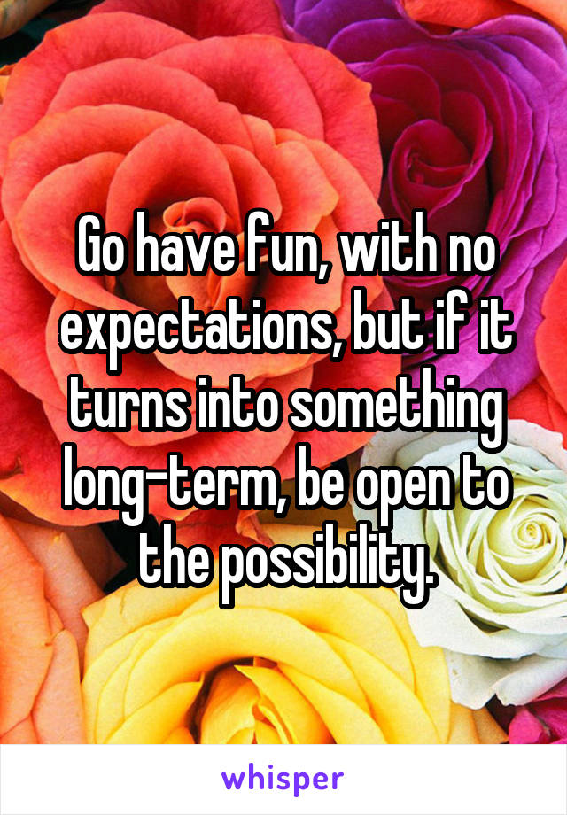 Go have fun, with no expectations, but if it turns into something long-term, be open to the possibility.