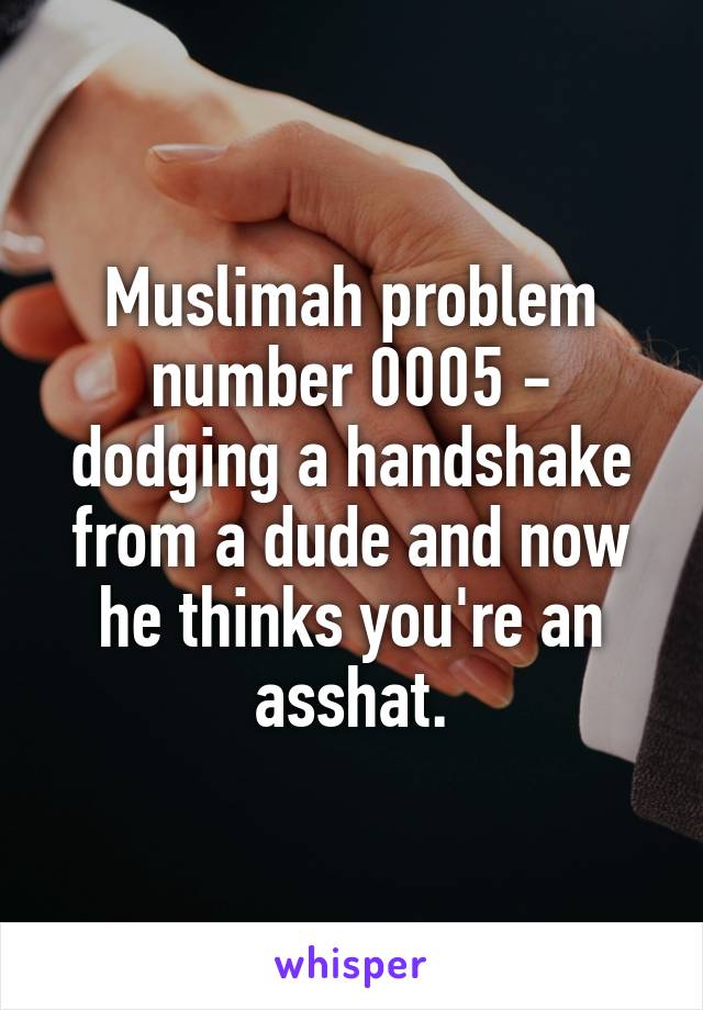 Muslimah problem number 0005 - dodging a handshake from a dude and now he thinks you're an asshat.