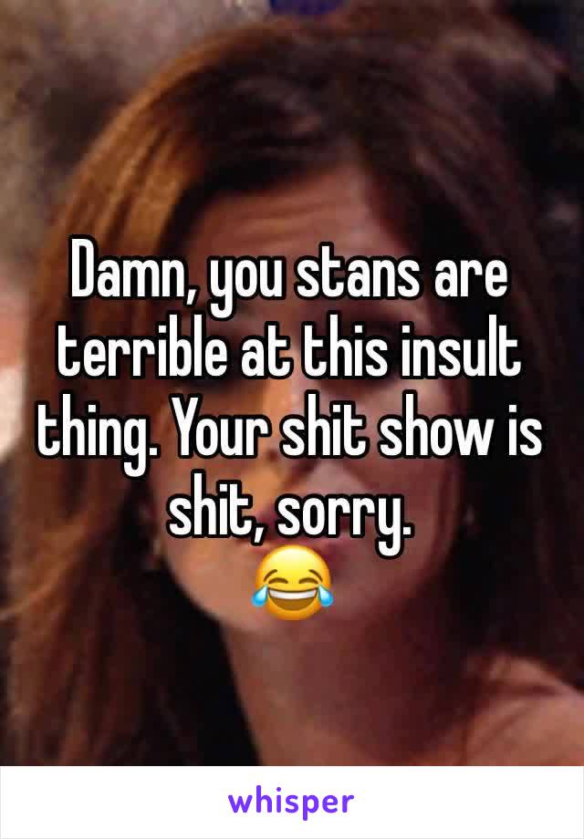 Damn, you stans are terrible at this insult thing. Your shit show is shit, sorry.
😂