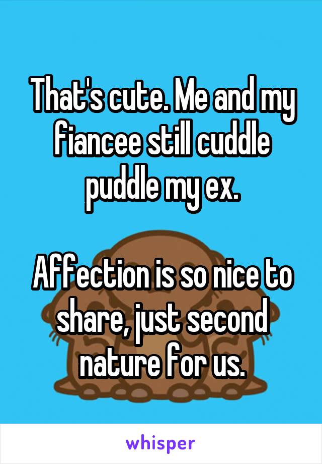 That's cute. Me and my fiancee still cuddle puddle my ex.

Affection is so nice to share, just second nature for us.