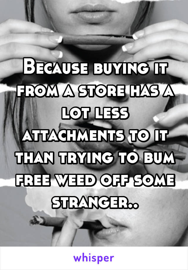 Because buying it from a store has a lot less attachments to it than trying to bum free weed off some stranger..