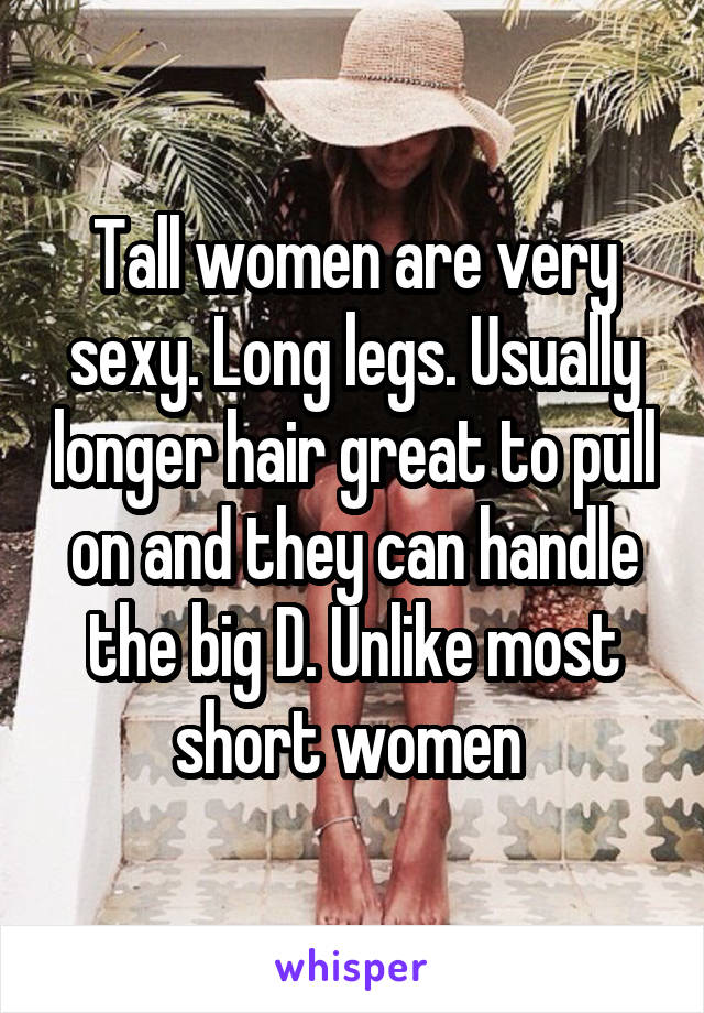 Tall women are very sexy. Long legs. Usually longer hair great to pull on and they can handle the big D. Unlike most short women 