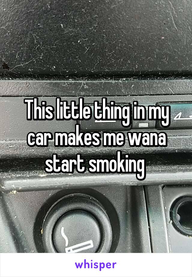 This little thing in my car makes me wana start smoking 