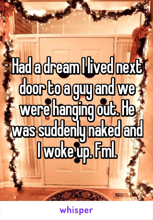 Had a dream I lived next door to a guy and we were hanging out. He was suddenly naked and I woke up. Fml.
