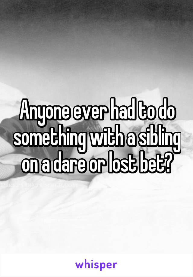Anyone ever had to do something with a sibling on a dare or lost bet?