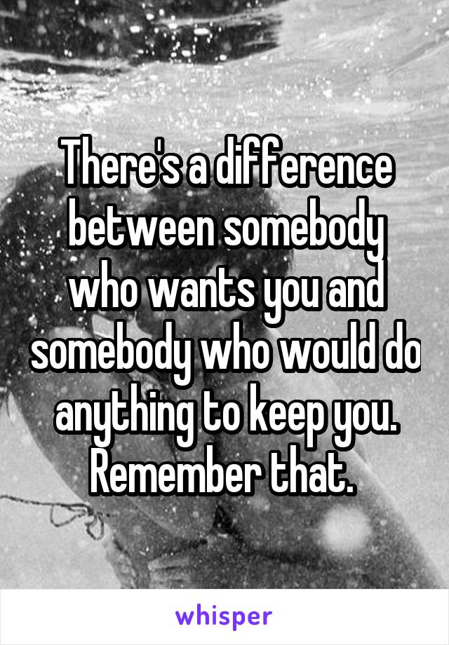 There's a difference between somebody who wants you and somebody who would do anything to keep you. Remember that. 