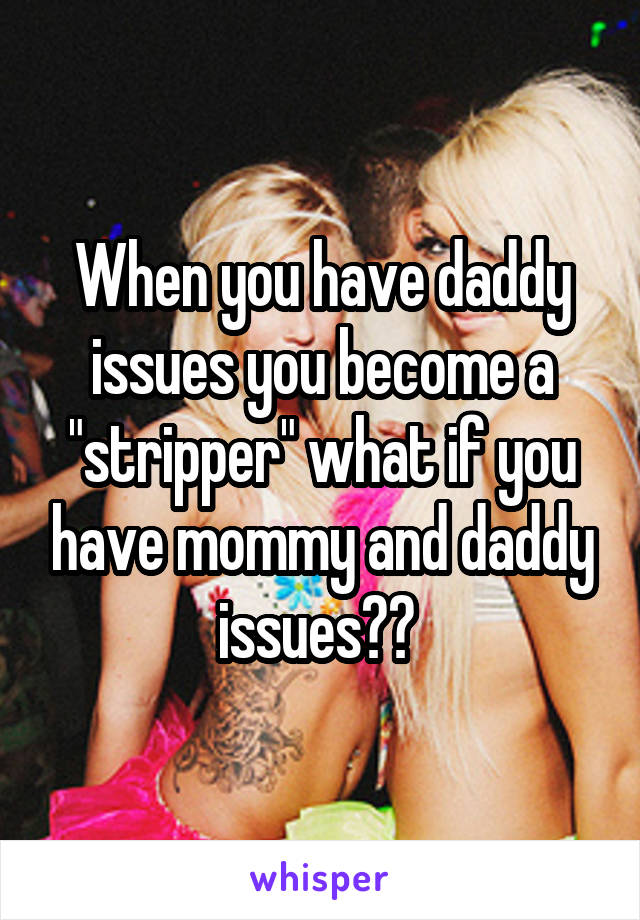 When you have daddy issues you become a "stripper" what if you have mommy and daddy issues?? 