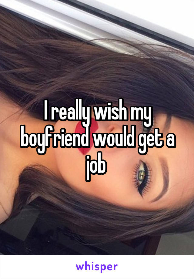 I really wish my boyfriend would get a job 