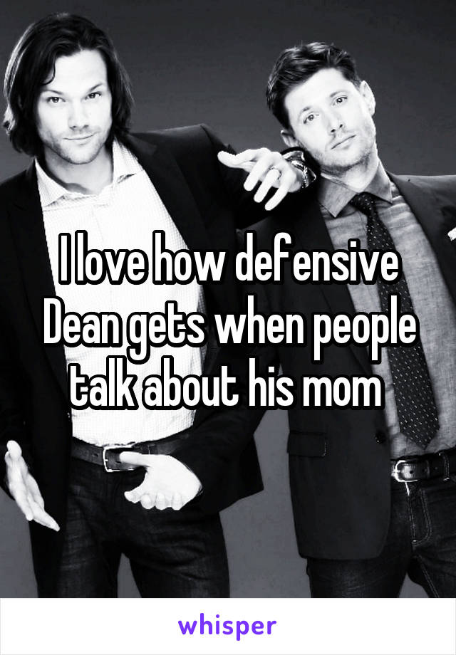 I love how defensive Dean gets when people talk about his mom 