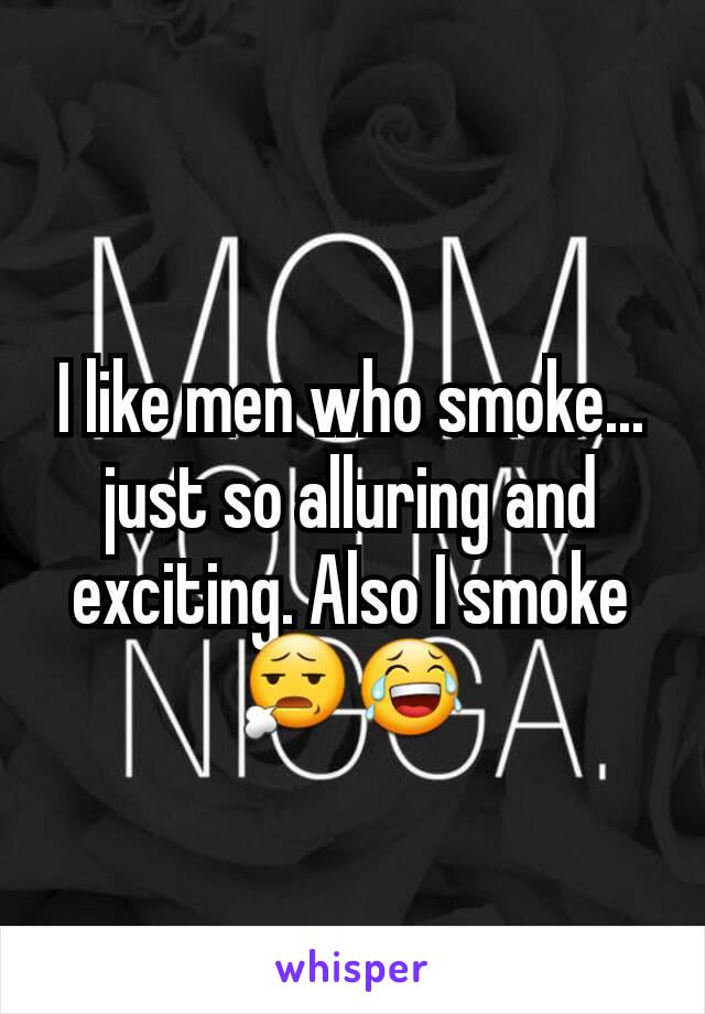 I like men who smoke... just so alluring and exciting. Also I smoke😧😂