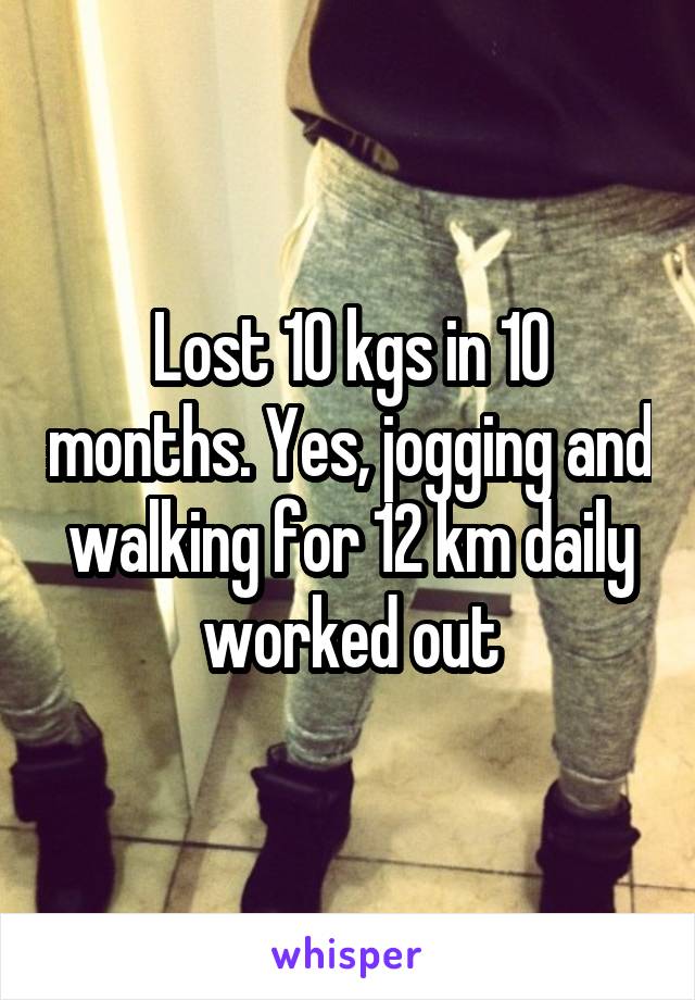 Lost 10 kgs in 10 months. Yes, jogging and walking for 12 km daily worked out
