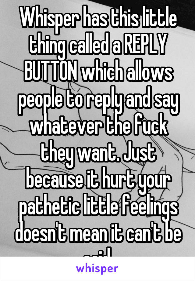 Whisper has this little thing called a REPLY BUTTON which allows people to reply and say whatever the fuck they want. Just because it hurt your pathetic little feelings doesn't mean it can't be said.