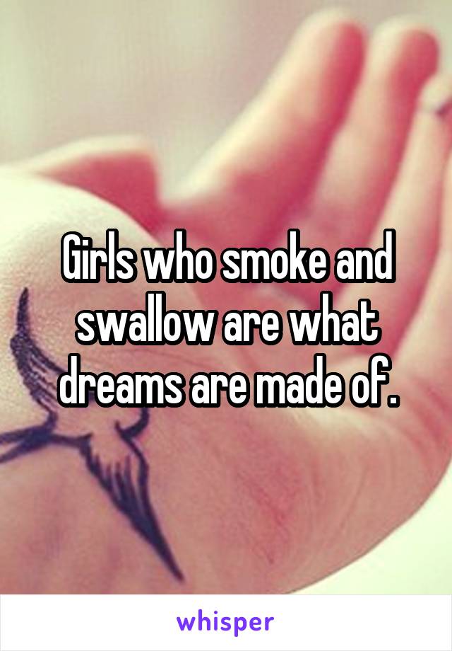 Girls who smoke and swallow are what dreams are made of.