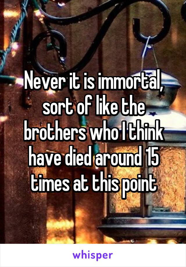 Never it is immortal, sort of like the brothers who I think have died around 15 times at this point