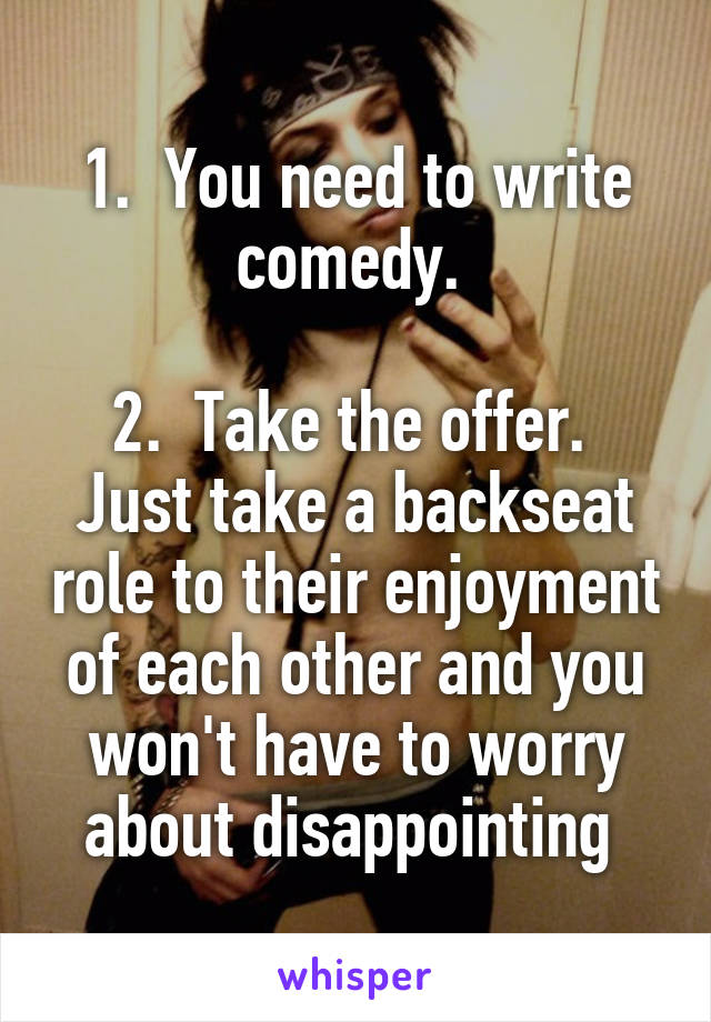 1.  You need to write comedy. 

2.  Take the offer.  Just take a backseat role to their enjoyment of each other and you won't have to worry about disappointing 