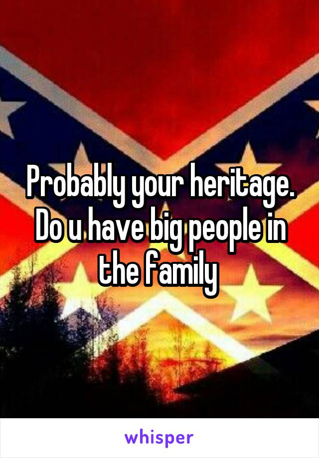 Probably your heritage. Do u have big people in the family 