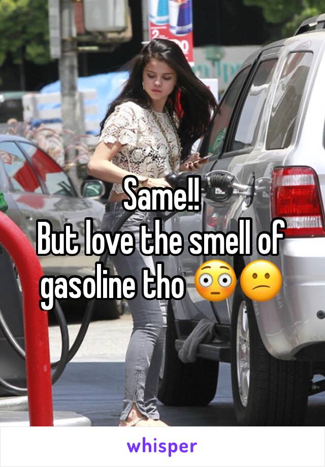 Same!! 
But love the smell of gasoline tho 😳😕