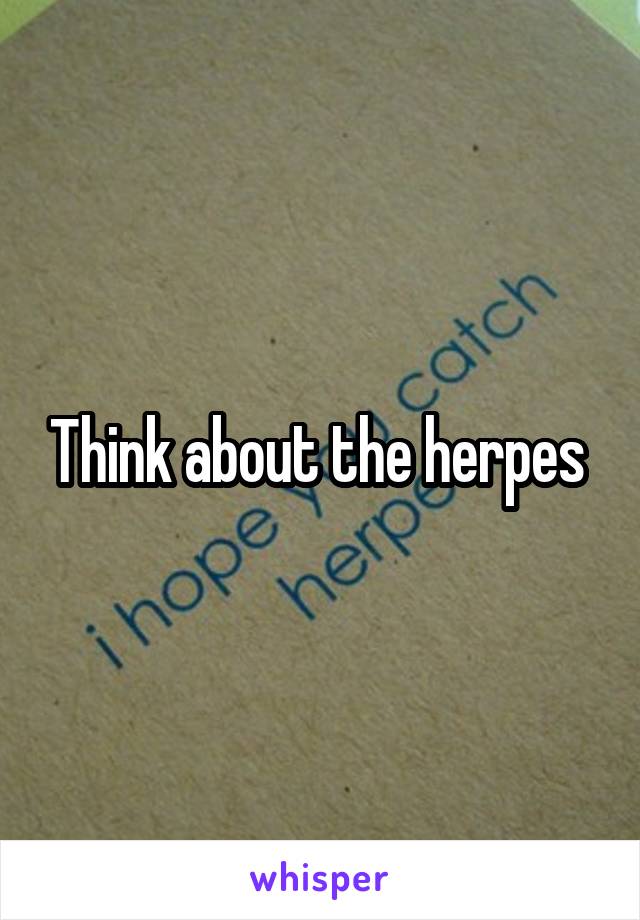 Think about the herpes 