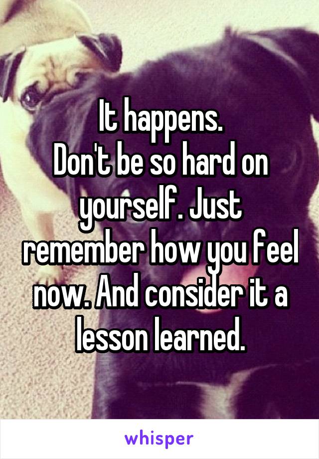 It happens.
Don't be so hard on yourself. Just remember how you feel now. And consider it a lesson learned.