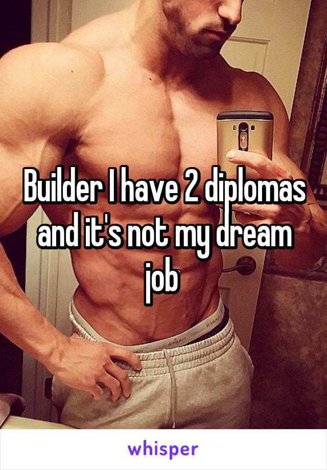 Builder I have 2 diplomas and it's not my dream job 