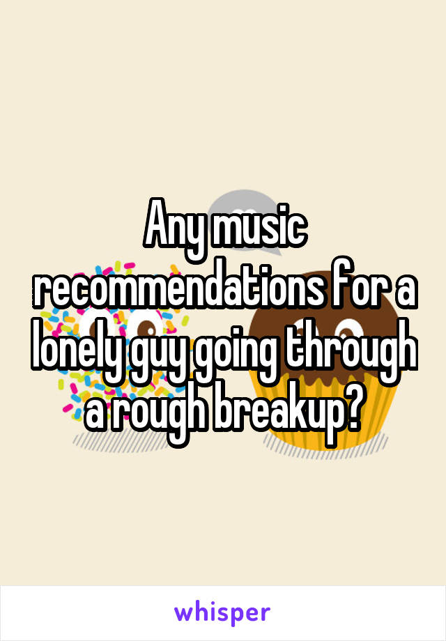 Any music recommendations for a lonely guy going through a rough breakup?