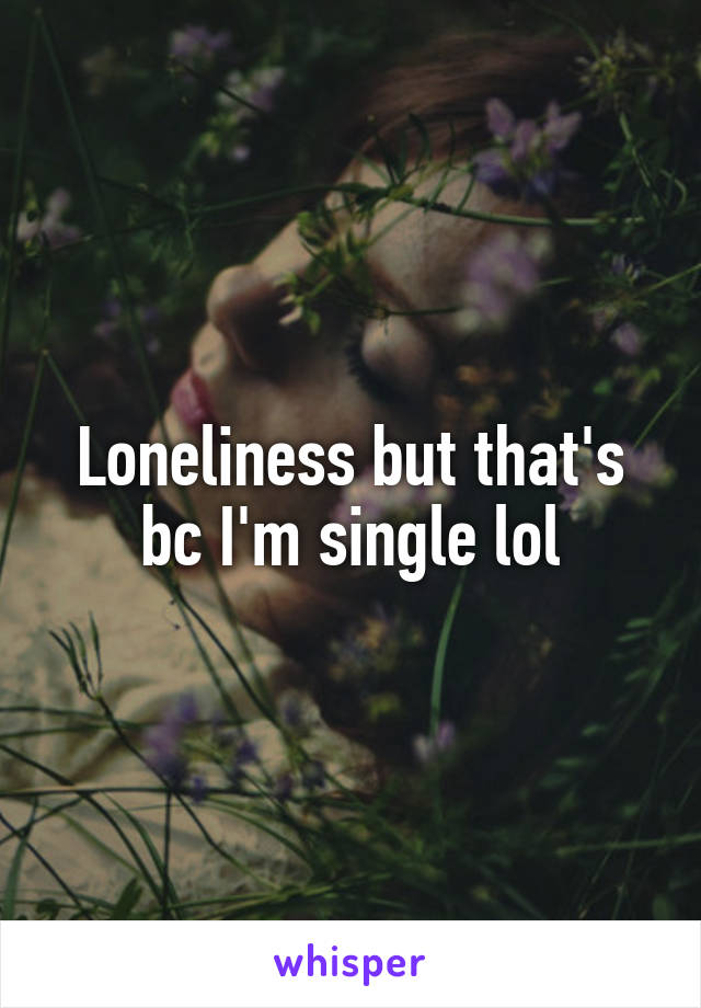 Loneliness but that's bc I'm single lol