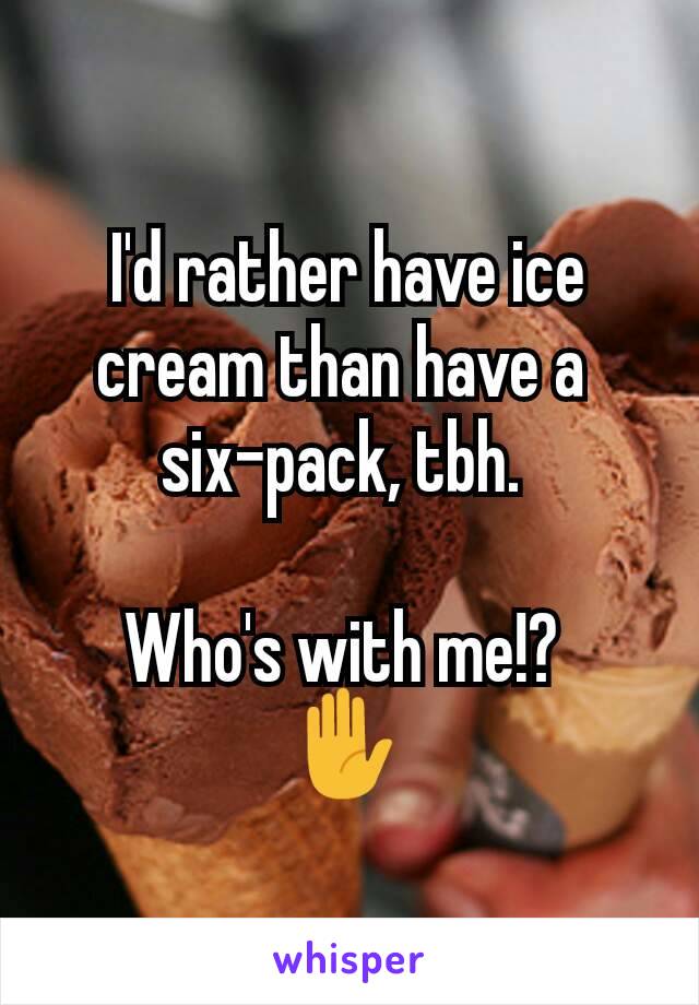 I'd rather have ice cream than have a 
six-pack, tbh. 

Who's with me!? 
✋ 