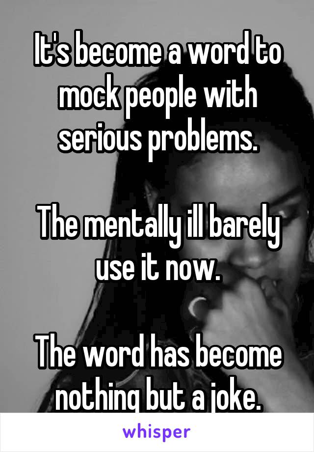 It's become a word to mock people with serious problems.

The mentally ill barely use it now.

The word has become nothing but a joke.