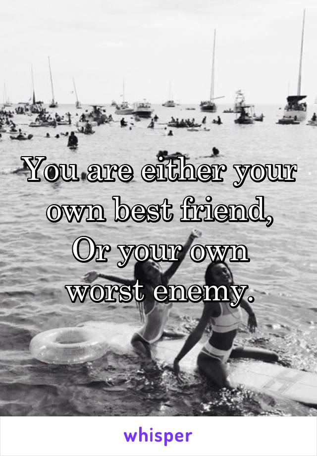 You are either your own best friend,
Or your own worst enemy.